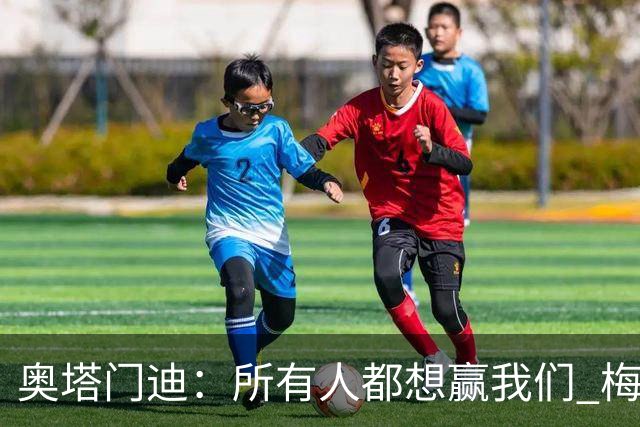 奥塔门迪：所有人都想赢我们 梅西是一个竞争野兽 让你不能放松
