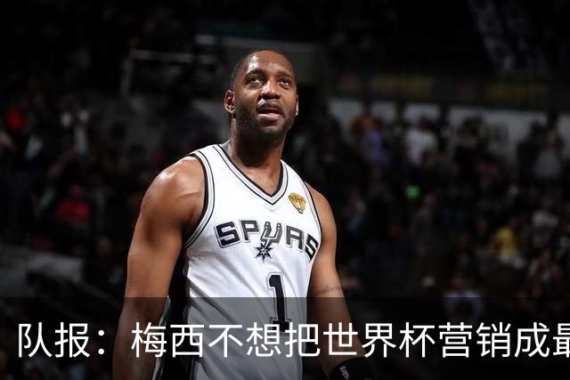 队报：梅西不想把世界杯营销成最后一舞，他一切如常并渴望卫冕